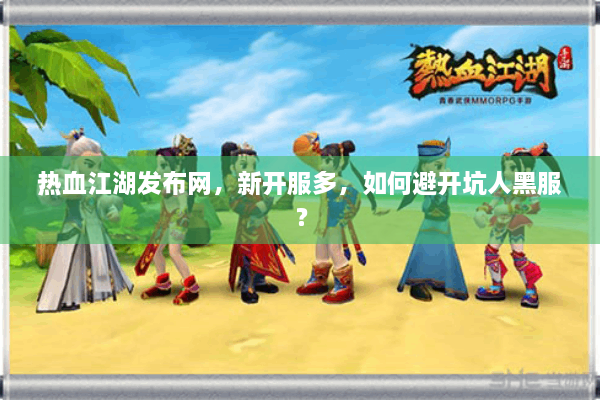 热血江湖发布网，新开服多，如何避开坑人黑服？