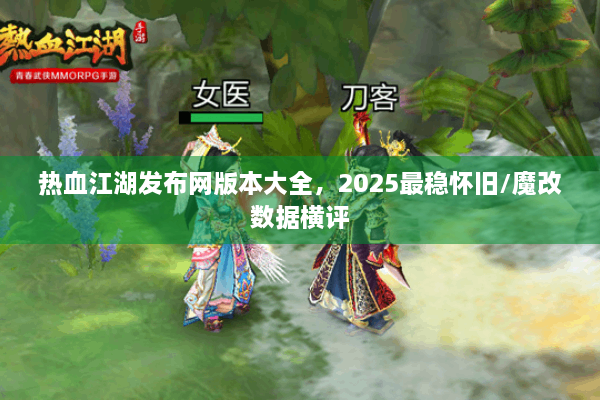 热血江湖发布网版本大全，2025最稳怀旧/魔改数据横评
