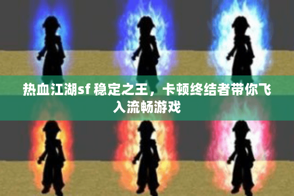 热血江湖sf 稳定之王,卡顿终结者带你飞入流畅游戏 热血江湖sf 稳定之王,卡顿终结者带你飞入流畅游戏