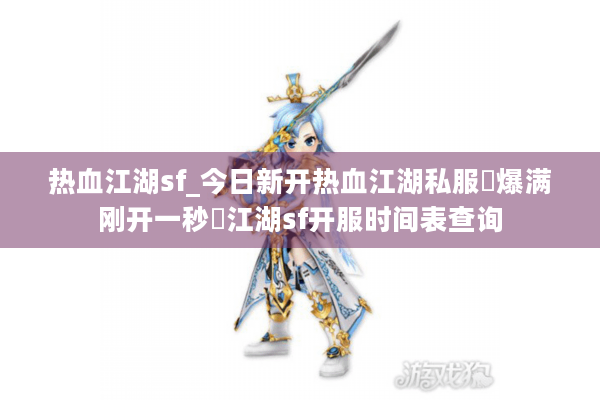 热血江湖sf_今日新开热血江湖私服▷爆满刚开一秒◁江湖sf开服时间表查询 热血江湖sf_今日新开热血江湖私服▷爆满刚开一秒◁江湖sf开服时间表查询
