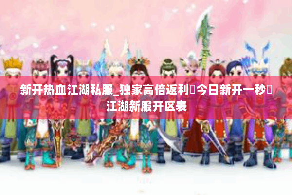 新开热血江湖私服_独家高倍返利▷今日新开一秒◁江湖新服开区表 新开热血江湖私服_独家高倍返利▷今日新开一秒◁江湖新服开区表