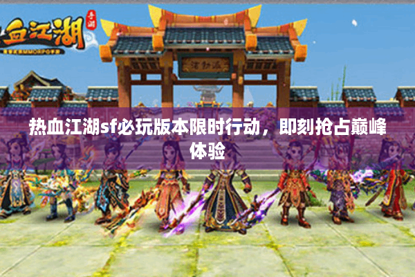 热血江湖sf必玩版本限时行动,即刻抢占巅峰体验 热血江湖sf必玩版本限时行动,即刻抢占巅峰体验