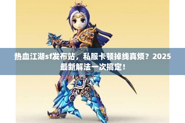 热血江湖sf发布站，私服卡顿掉线真烦？2025最新解法一次搞定！