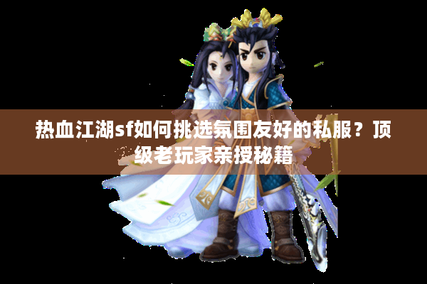 热血江湖sf如何挑选氛围友好的私服?顶级老玩家亲授秘籍 热血江湖sf如何挑选氛围友好的私服?顶级老玩家亲授秘籍