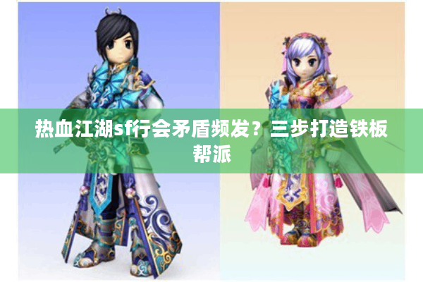 热血江湖sf行会矛盾频发？三步打造铁板帮派