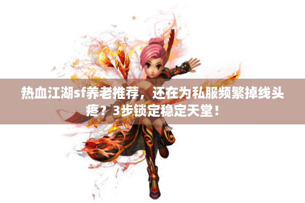 热血江湖sf养老推荐，还在为私服频繁掉线头疼？3步锁定稳定天堂！
