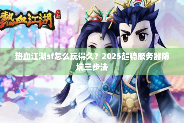 热血江湖sf怎么玩得久？2025超稳服务器防坑三步法