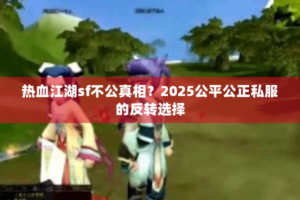 热血江湖sf不公真相?2025公平公正私服的反转选择 热血江湖sf不公真相?2025公平公正私服的反转选择