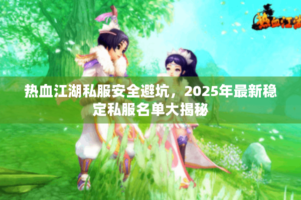 热血江湖私服安全避坑，2025年最新稳定私服名单大揭秘