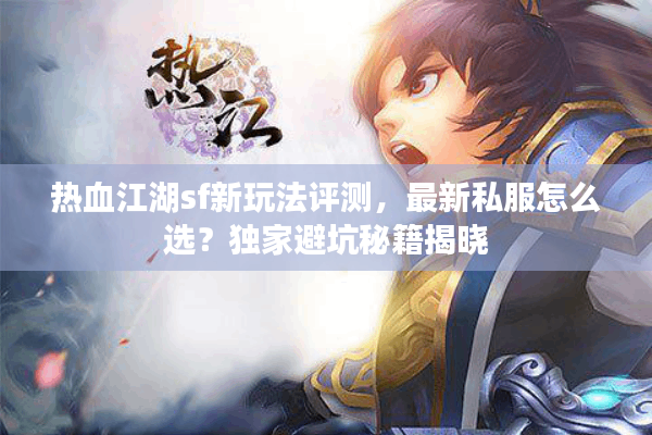 热血江湖sf新玩法评测，最新私服怎么选？独家避坑秘籍揭晓