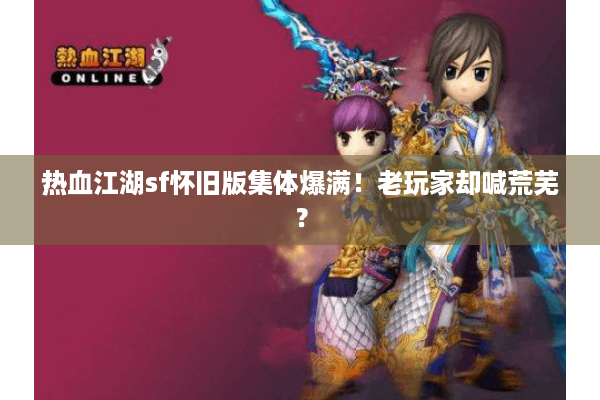 热血江湖sf怀旧版集体爆满!老玩家却喊荒芜? 热血江湖sf怀旧版集体爆满!老玩家却喊荒芜?