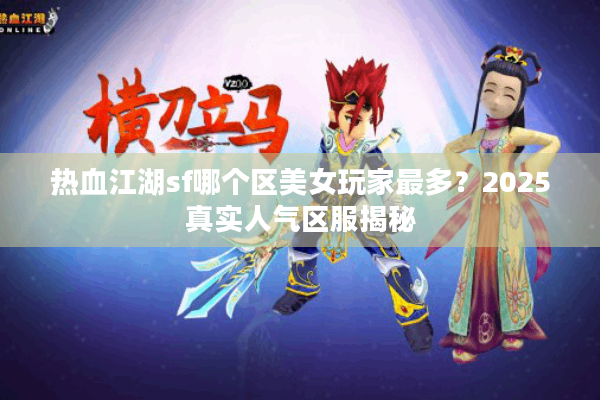热血江湖sf哪个区美女玩家最多？2025真实人气区服揭秘