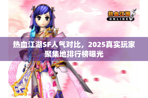热血江湖SF人气对比，2025真实玩家聚集地排行榜曝光