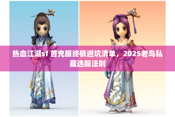 热血江湖sf 首充服终极避坑清单，2025老鸟私藏选服法则