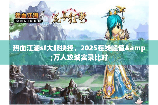 热血江湖sf大服抉择,2025在线峰值&万人攻城实录比对 热血江湖sf大服抉择,2025在线峰值&万人攻城实录比对