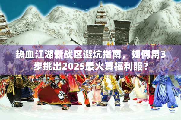 热血江湖新战区避坑指南，如何用3步挑出2025最火真福利服？