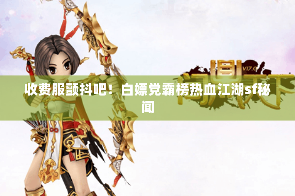 收费服颤抖吧！白嫖党霸榜热血江湖sf秘闻