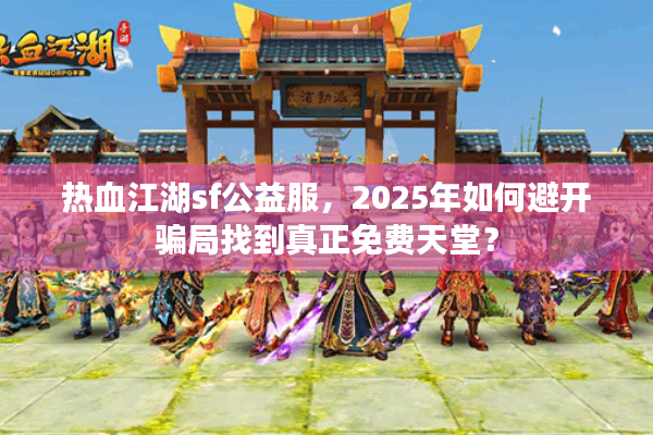 热血江湖sf公益服，2025年如何避开骗局找到真正免费天堂？