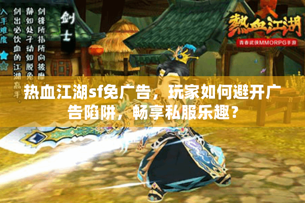 热血江湖sf免广告,玩家如何避开广告陷阱,畅享私服乐趣? 热血江湖sf免广告,玩家如何避开广告陷阱,畅享私服乐趣?