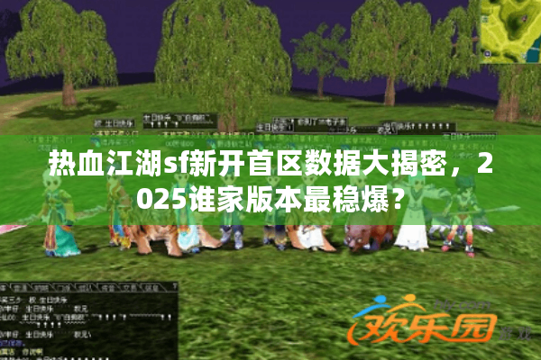 热血江湖sf新开首区数据大揭密，2025谁家版本最稳爆？