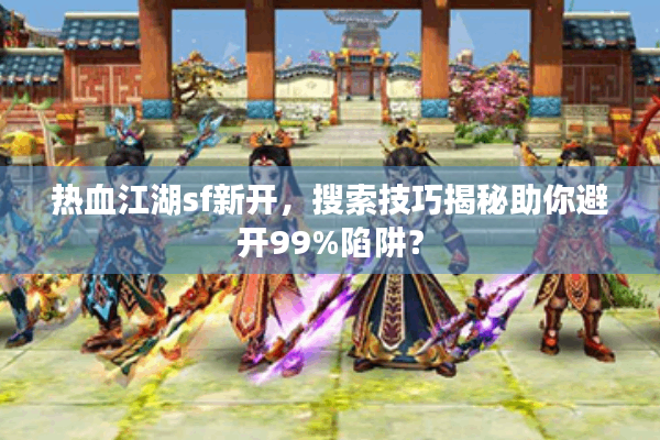 热血江湖sf新开，搜索技巧揭秘助你避开99%陷阱？