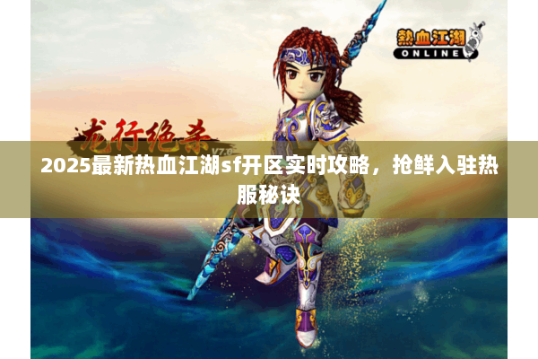 2025最新热血江湖sf开区实时攻略，抢鲜入驻热服秘诀