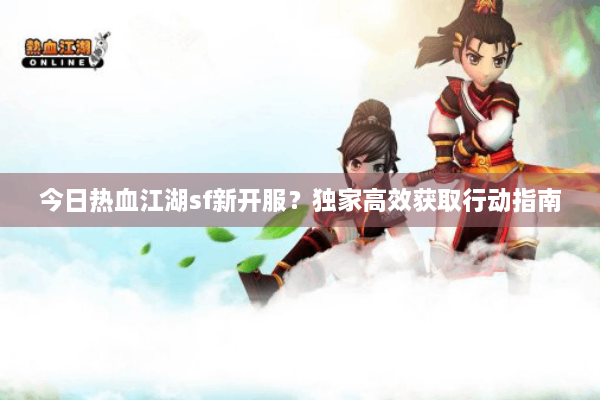 今日热血江湖sf新开服？独家高效获取行动指南