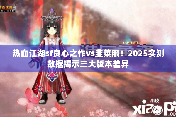 热血江湖sf良心之作vs韭菜服！2025实测数据揭示三大版本差异