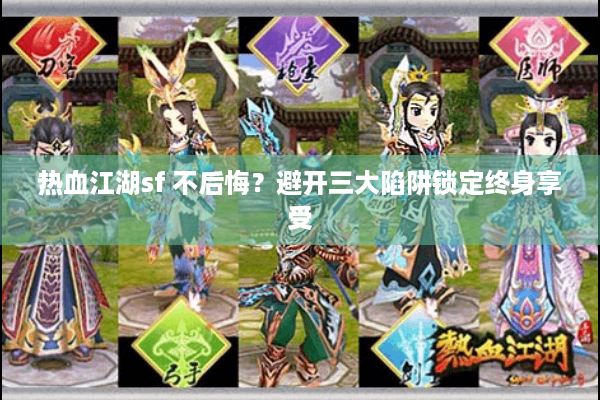 热血江湖sf 不后悔?避开三大陷阱锁定终身享受 热血江湖sf 不后悔?避开三大陷阱锁定终身享受