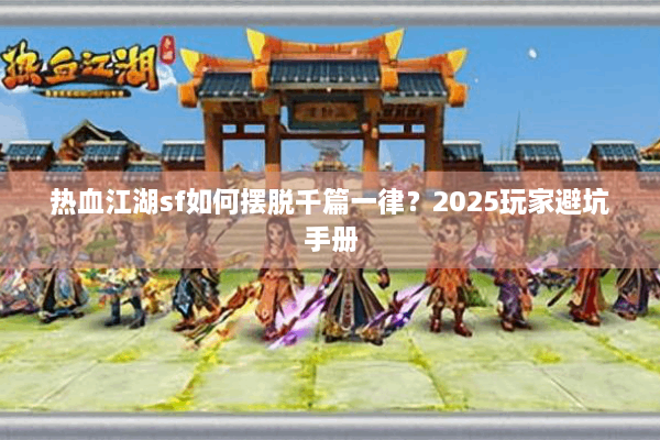 热血江湖sf如何摆脱千篇一律？2025玩家避坑手册