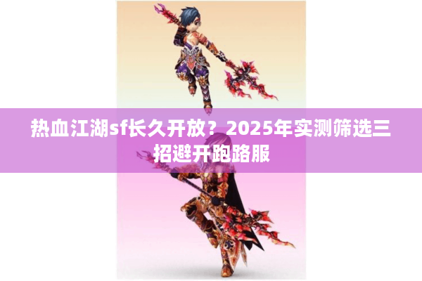 热血江湖sf长久开放？2025年实测筛选三招避开跑路服