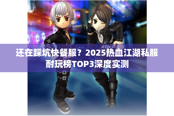还在踩坑快餐服？2025热血江湖私服耐玩榜TOP3深度实测