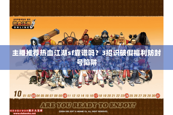 主播推荐热血江湖sf靠谱吗？3招识破假福利防封号陷阱