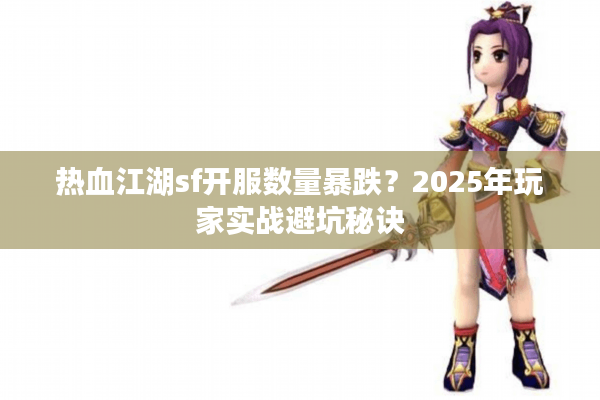 热血江湖sf开服数量暴跌?2025年玩家实战避坑秘诀 热血江湖sf开服数量暴跌?2025年玩家实战避坑秘诀