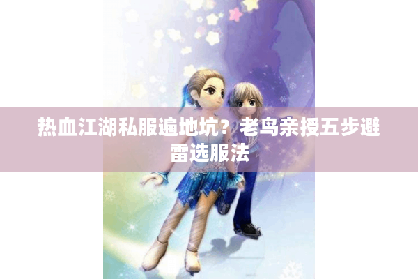 热血江湖私服遍地坑?老鸟亲授五步避雷选服法 热血江湖私服遍地坑?老鸟亲授五步避雷选服法