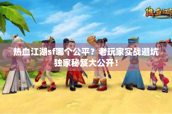 热血江湖sf哪个公平？老玩家实战避坑独家秘笈大公开！