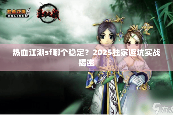 热血江湖sf哪个稳定？2025独家避坑实战揭密