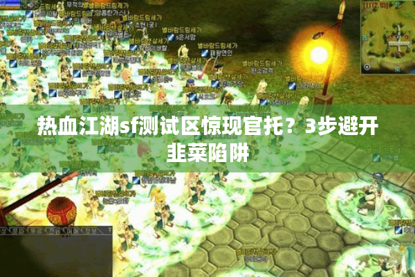 热血江湖sf测试区惊现官托?3步避开韭菜陷阱 热血江湖sf测试区惊现官托?3步避开韭菜陷阱