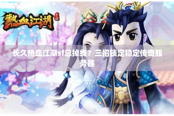 长久热血江湖sf总掉线？三招锁定稳定传奇服务器