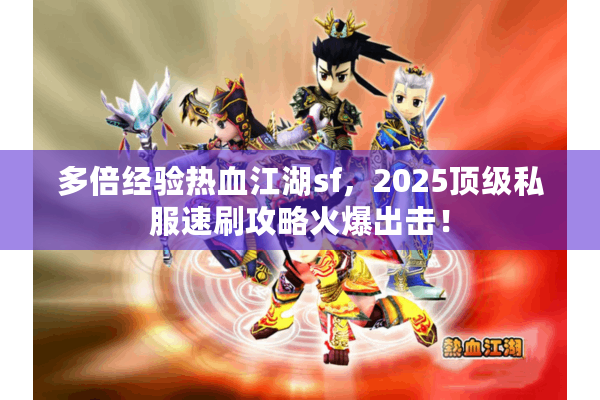 多倍经验热血江湖sf，2025顶级私服速刷攻略火爆出击！