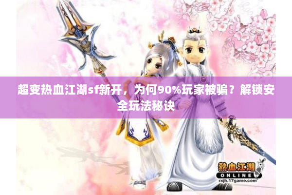 超变热血江湖sf新开,为何90%玩家被骗?解锁安全玩法秘诀 超变热血江湖sf新开,为何90%玩家被骗?解锁安全玩法秘诀