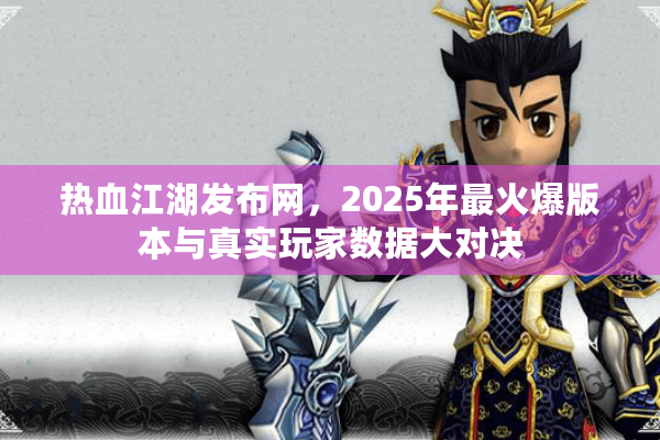 热血江湖发布网,2025年最火爆版本与真实玩家数据大对决 热血江湖发布网,2025年最火爆版本与真实玩家数据大对决