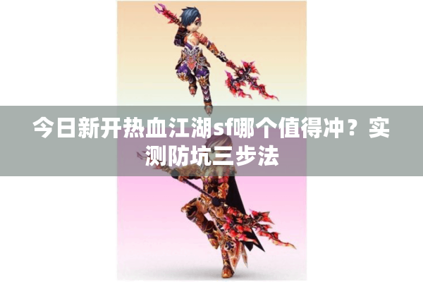 今日新开热血江湖sf哪个值得冲？实测防坑三步法